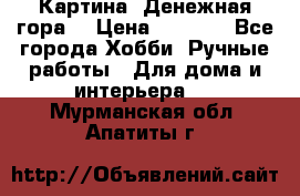 Картина “Денежная гора“ › Цена ­ 4 000 - Все города Хобби. Ручные работы » Для дома и интерьера   . Мурманская обл.,Апатиты г.